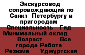 Экскурсовод- сопровождающий по Санкт- Петербургу и пригородам › Специальность ­ Гид › Минимальный оклад ­ 500 › Возраст ­ 52 - Все города Работа » Резюме   . Удмуртская респ.,Сарапул г.